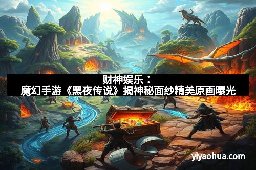 财神娱乐：魔幻手游《黑夜传说》揭神秘面纱精美原画曝光