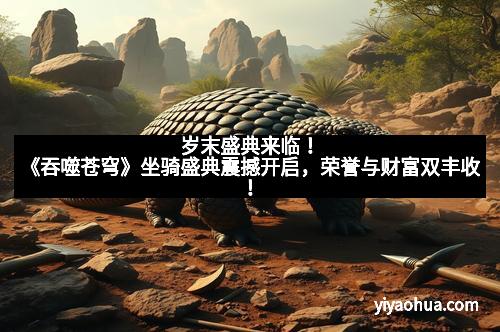 岁末盛典来临！《吞噬苍穹》坐骑盛典震撼开启，荣誉与财富双丰收！