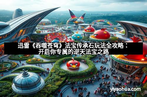 迅雷《吞噬苍穹》法宝传承石玩法全攻略：开启你专属的逆天法宝之路