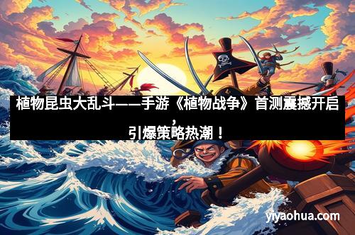 植物昆虫大乱斗——手游《植物战争》首测震撼开启，引爆策略热潮！